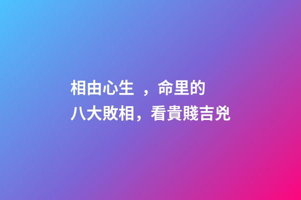 相由心生，命里的八大敗相，看貴賤吉兇